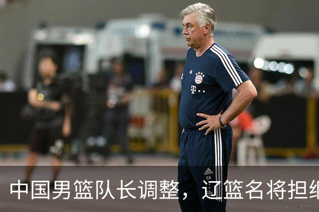 中国男篮队长调整，辽篮名将担纲！